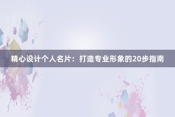 精心设计个人名片：打造专业形象的20步指南